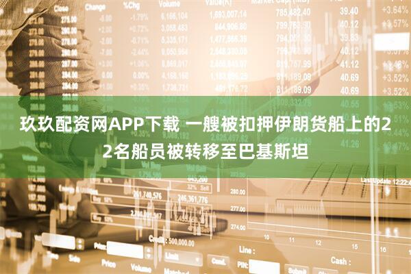 玖玖配资网APP下载 一艘被扣押伊朗货船上的22名船员被转移至巴基斯坦