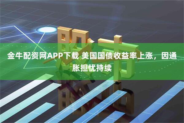 金牛配资网APP下载 美国国债收益率上涨，因通胀担忧持续