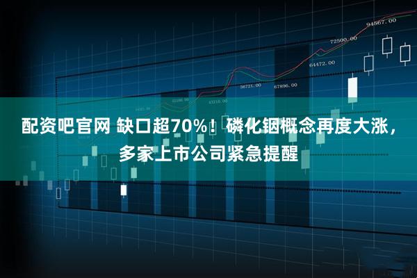 配资吧官网 缺口超70%！磷化铟概念再度大涨，多家上市公司紧急提醒