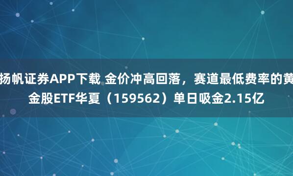 扬帆证券APP下载 金价冲高回落，赛道最低费率的黄金股ETF华夏（159562）单日吸金2.15亿