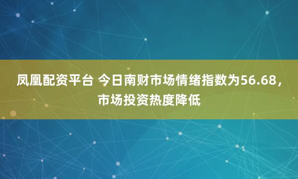凤凰配资平台 今日南财市场情绪指数为56.68，市场投资热度降低