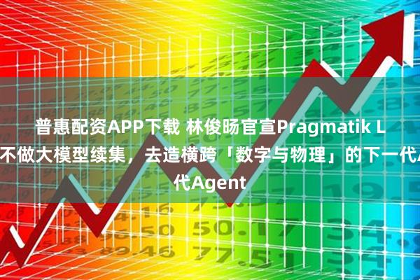普惠配资APP下载 林俊旸官宣Pragmatik Labs：不做大模型续集，去造横跨「数字与物理」的下一代Agent
