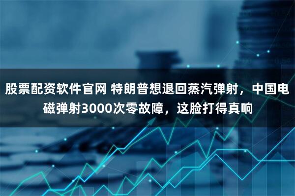 股票配资软件官网 特朗普想退回蒸汽弹射，中国电磁弹射3000次零故障，这脸打得真响