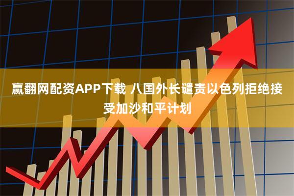 赢翻网配资APP下载 八国外长谴责以色列拒绝接受加沙和平计划